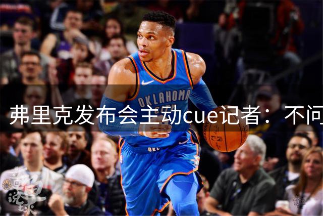 弗里克发布会主动cue记者：不问阿尔瓦雷斯吗？