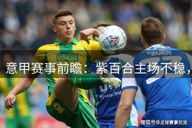 意甲赛事前瞻：紫百合主场不稳，斑马军团强势出击