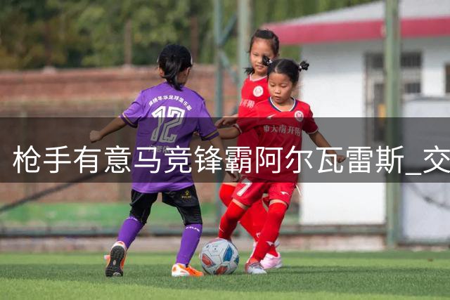 枪手有意马竞锋霸阿尔瓦雷斯 交易成败取决球员意愿