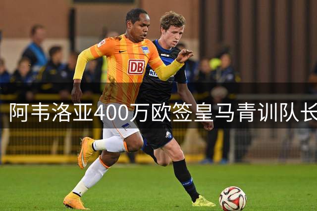 阿韦洛亚400万欧签皇马青训队长，此前欲引进皮塔奇遭拒绝