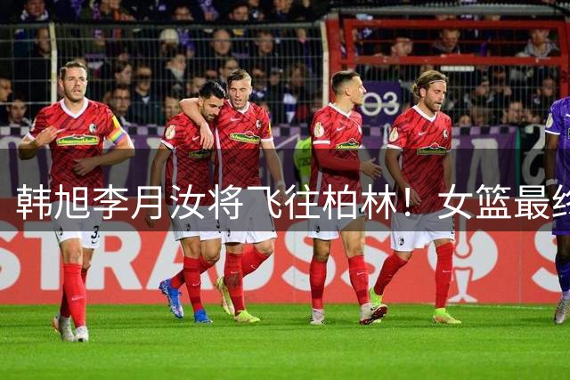 韩旭李月汝将飞往柏林！女篮最终12人名单呼之欲出 宫鲁鸣力争第二