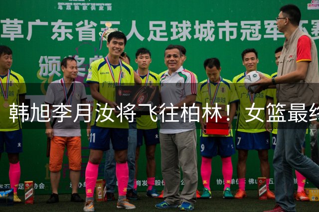 韩旭李月汝将飞往柏林！女篮最终12人名单呼之欲出 宫鲁鸣力争第二